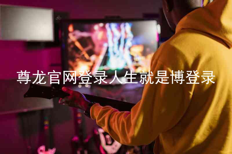 尊龙官网登录人生就是博登录